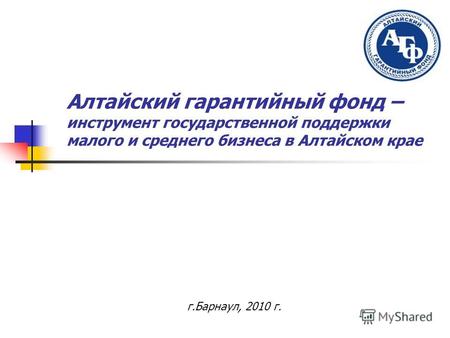 Алтайский гарантийный фонд – инструмент государственной поддержки малого и среднего бизнеса в Алтайском крае г.Барнаул, 2010 г.