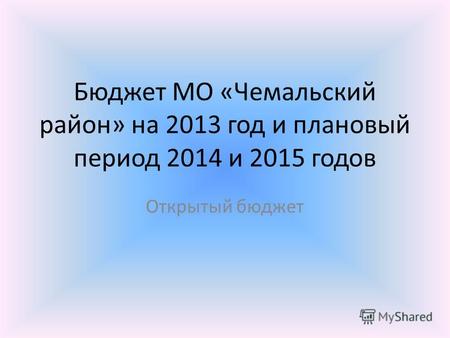 Бюджет МО «Чемальский район» на 2013 год и плановый период 2014 и 2015 годов Открытый бюджет.