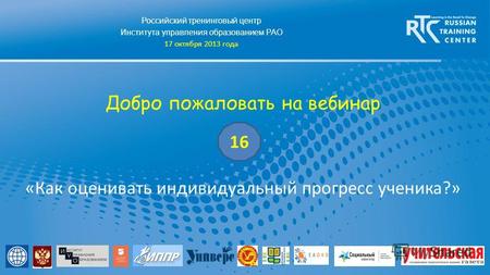 Российский тренинговый центр Института управления образованием РАО 17 октября 2013 года Добро пожаловать на вебинар «Как оценивать индивидуальный прогресс.
