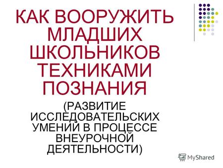 КАК ВООРУЖИТЬ МЛАДШИХ ШКОЛЬНИКОВ ТЕХНИКАМИ ПОЗНАНИЯ (РАЗВИТИЕ ИССЛЕДОВАТЕЛЬСКИХ УМЕНИЙ В ПРОЦЕССЕ ВНЕУРОЧНОЙ ДЕЯТЕЛЬНОСТИ)