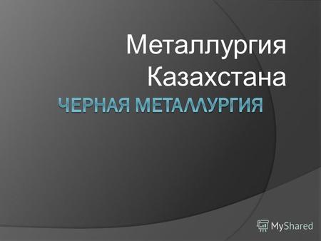 Металлургия Казахстана. Цель урока: Сформировать знания о металлургическом комплексе, его значении, центрах, факторах размещения, составе, роли в экономике.