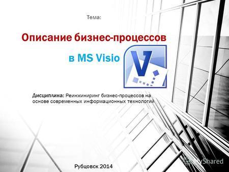 Описание бизнес-процессов в MS Visio Рубцовск 2014 Дисциплина: Реинжиниринг бизнес-процессов на основе современных информационных технологий Тема: