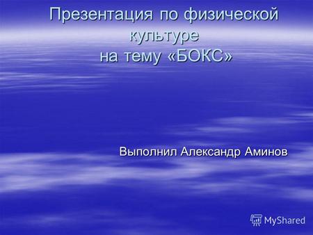 Презентация по физической культуре на тему «БОКС» Выполнил Александр Аминов.
