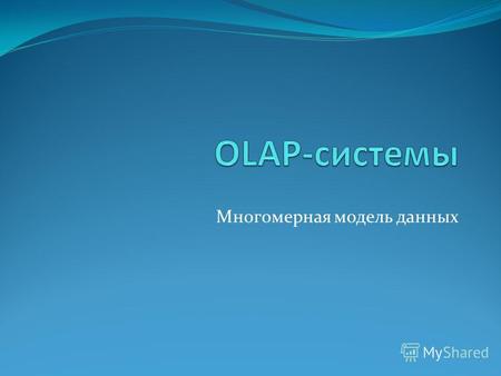 Многомерная модель данных. OLAP, определение OLAP (On-Line Analytical Processing) - технология оперативной аналитической обработки данных, использующая.