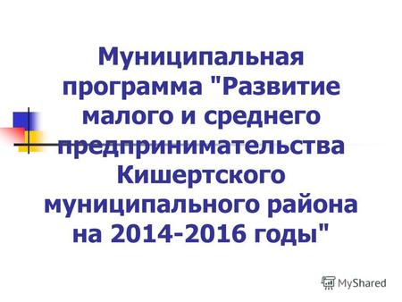 Муниципальная программа Развитие малого и среднего предпринимательства Кишертского муниципального района на 2014-2016 годы