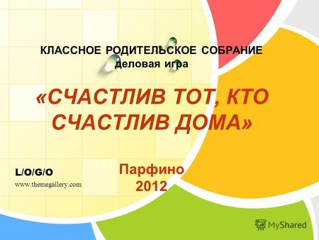 L/O/G/O КЛАССНОЕ РОДИТЕЛЬСКОЕ СОБРАНИЕ деловая игра «СЧАСТЛИВ ТОТ, КТО СЧАСТЛИВ ДОМА» Парфино 2012 www.themegallery.com.