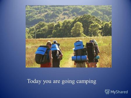 Today you are going camping. with your family, friends or class.