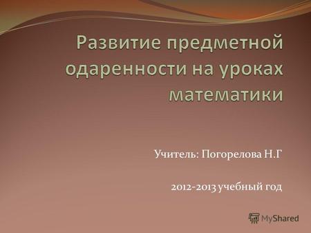 Учитель: Погорелова Н.Г 2012-2013 учебный год. развитие и поддержка интереса к предмету математика.
