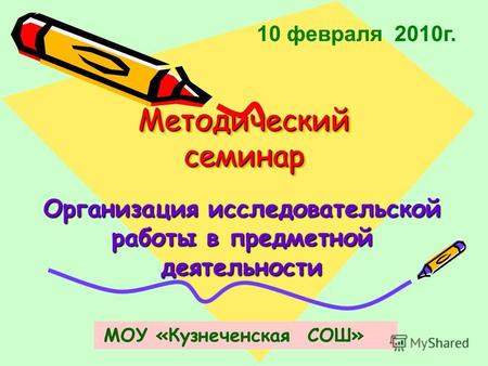 Методический семинар Организация исследовательской работы в предметной деятельности 10 февраля 2010г. МОУ «Кузнеченская СОШ»