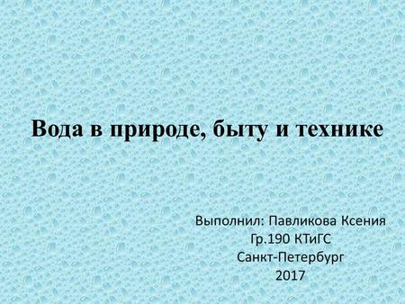 Вода в природе, быту и технике Выполнил: Павликова Ксения Гр.190 КТиГС Санкт-Петербург 2017.
