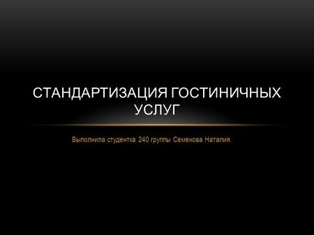 Выполнила студентка 240 группы Семенова Наталия. СТАНДАРТИЗАЦИЯ ГОСТИНИЧНЫХ УСЛУГ.