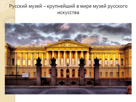 Русский музей – крупнейший в мире музей русского искусства.