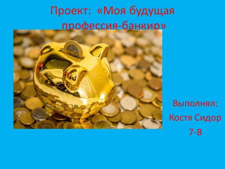 Проект: «Моя будущая профессия-банкир» Выполнял: Костя Сидор 7-В.