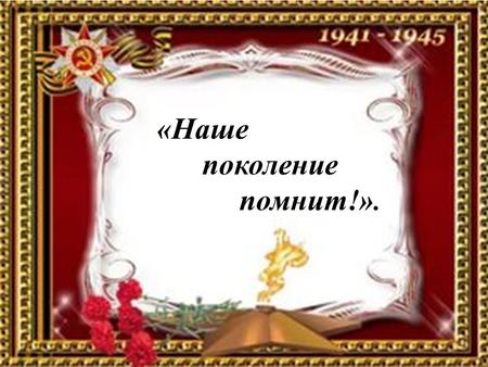 «Наше поколение помнит!».. ! ! « Русские традиции храня, Мы память чтим, и свято бережем, Все, что досталось от далеких предков Мы в маленьком музее сбережем!