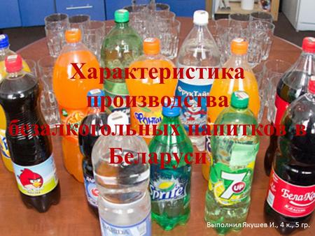 Характеристика производства безалкогольных напитков в Беларуси Выполнил Якушев И., 4 к., 5 гр.