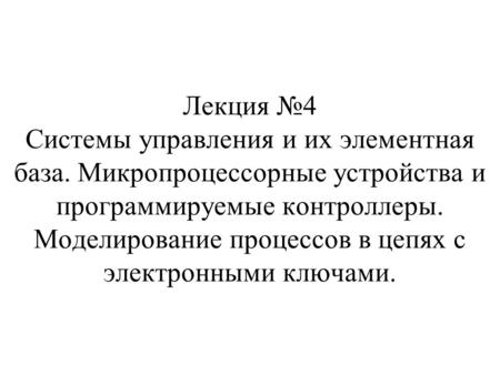 Лекция 4 Системы управления и их элементная база. Микропроцессорные устройства и программируемые контроллеры. Моделирование процессов в цепях с электронными.