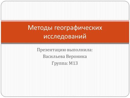 Презентацию выполнила : Васильева Вероника Группа : М 13 Методы географических исследований.