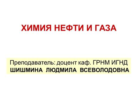 ХИМИЯ НЕФТИ И ГАЗА Преподаватель: доцент каф. ГРНМ ИГНД ШИШМИНА ЛЮДМИЛА ВСЕВОЛОДОВНА.