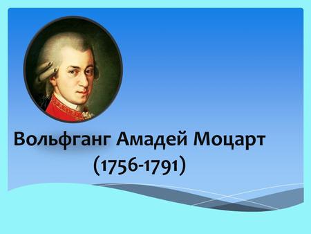 Вольфганг Амадей Моцарт ( ). Родился 27 января 1756 года в Зальцбурге. Его отец Леопольд Моцарт был скрипачом и композитором. По свидетельству.