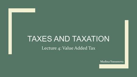 Madina Yunussova TAXES AND TAXATION Lecture 4: Value Added Tax.