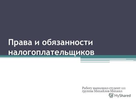 Права и обязанности налогоплательщиков Работу выполнил студент 111 группы Михайлов Михаил.