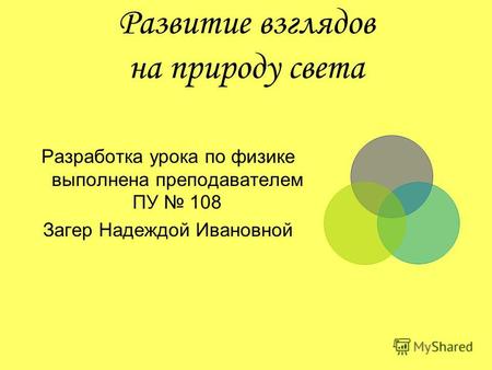 Развитие взглядов на природу света Разработка урока по физике выполнена преподавателем ПУ 108 Загер Надеждой Ивановной.