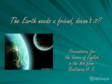 1 The Earth needs a friend, doesn't it? Presentation for the lesson of English in the 8th form. Brattseva A. S.