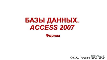 БАЗЫ ДАННЫХ. ACCESS 2007 Формы © К.Ю. Поляков, 2007-2009.