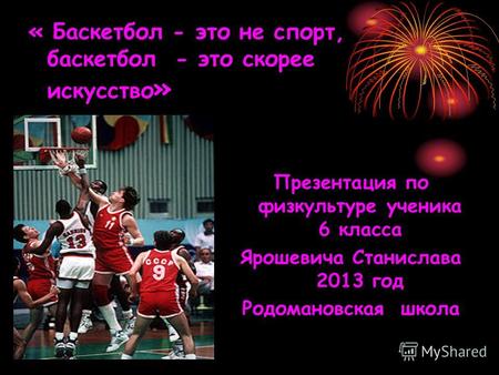 « Баскетбол - это не спорт, баскетбол - это скорее искусство » Презентация по физкультуре ученика 6 класса Ярошевича Станислава 2013 год Родомановская.