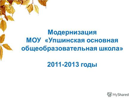 Модернизация МОУ «Упшинская основная общеобразовательная школа» 2011-2013 годы.