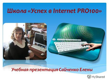 Школа «Успех в Internet PRO100» Учебная презентация Сайченко Елены.