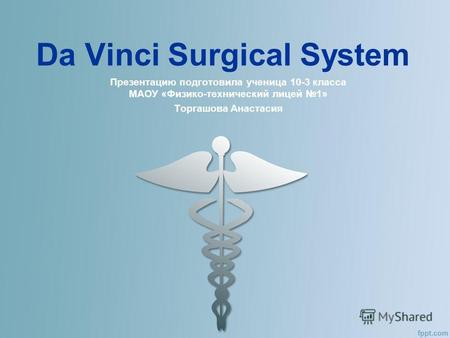 Da Vinci Surgical System Презентацию подготовила ученица 10-3 класса МАОУ «Физико-технический лицей 1» Торгашова Анастасия.