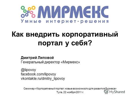 Как внедрить корпоративный портал у себя? Дмитрий Липовой Генеральный директор «Мирмекс» @lipovoy facebook.com/lipovoy vkontakte.ru/dmitry_lipovoy Семинар.