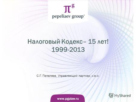 Слайд www.pgplaw.ru www.pgplaw.ru Налоговый Кодекс– 15 лет! 1999-2013 С.Г. Пепеляев, Управляющий партнер, к.ю.н.