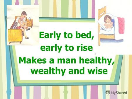 Early to bed, early to rise Makes a man healthy, wealthy and wise.