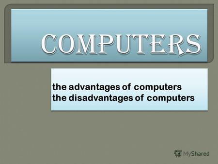 The advantages of computers the disadvantages of computers the advantages of computers the disadvantages of computers.