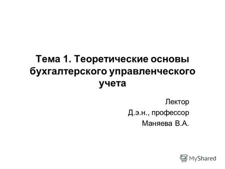 Тема 1. Теоретические основы бухгалтерского управленческого учета Лектор Д.э.н., профессор Маняева В.А.
