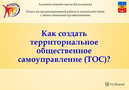 Как создать территориальное общественное самоуправление (ТОС)? Администрация города Волгодонска Отдел по организационной работе и взаимодействию с общественными.