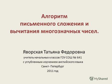 Алгоритм письменного сложения и вычитания многозначных чисел. Яворская Татьяна Федоровна учитель начальных классов ГОУ СОШ 641 с углубленным изучением.