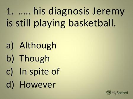 1...... his diagnosis Jeremy is still playing basketball. a)Although b)Though c)In spite of d)However.