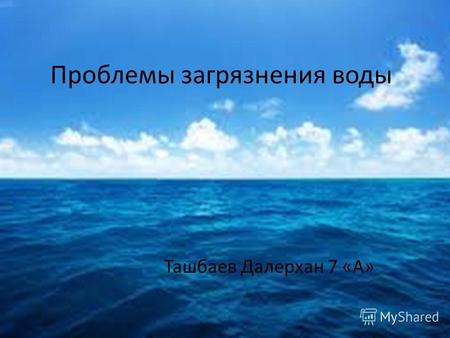 Проблемы загрязнения воды Ташбаев Далерхан 7 «А».