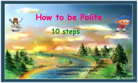How to be Polite 10 steps Презентацию подготовила Учитель английского языка Сироткина И.Н.