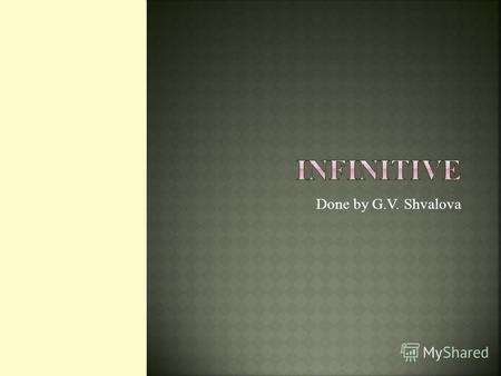 Done by G.V. Shvalova. Infinitive is non-finite form of the verb. e.g. to read, to write, to hear.