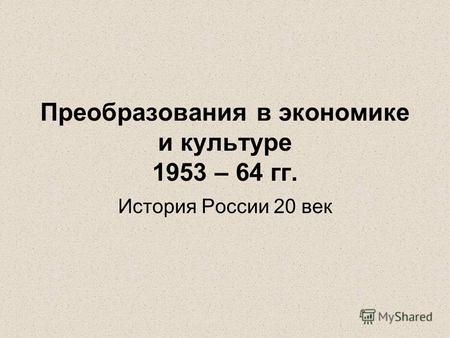 Преобразования в экономике и культуре 1953 – 64 гг. История России 20 век.
