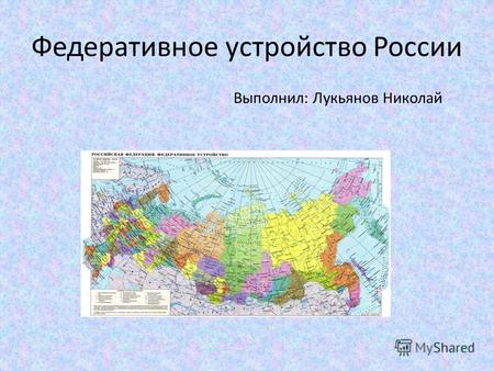 Федеративное устройство России Выполнил: Лукьянов Николай.
