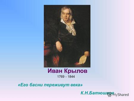 1769 - 1844 Иван Крылов «Его басни переживут века» К.Н.Батюшков.