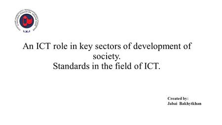 An ICT role in key sectors of development of society. Standards in the field of ICT. Created by: Jabai Bakhytkhan.