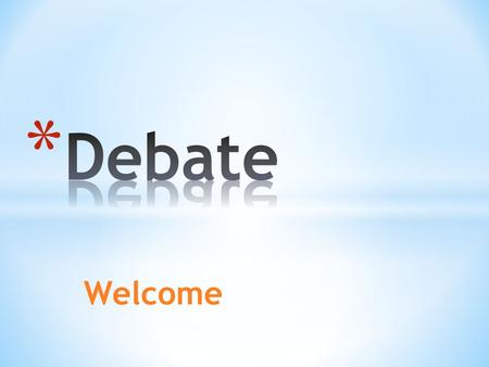 Welcome * an argument with rules * two teams present a resolution (sometimes called a proposition) or topic that they will debate * Timed arguments *