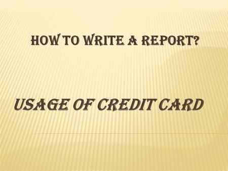 USAGE OF CREDIT CARD How to write a report?. Usage of Credit Card The 'Title' should explicitly tell the reader what the report is about. Table of Consents.