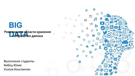 BIG DATA Революция в области хранения и обработки данных Выполнили студенты Кибец Юлия Усатов Константин.